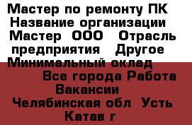 Мастер по ремонту ПК › Название организации ­ Мастер, ООО › Отрасль предприятия ­ Другое › Минимальный оклад ­ 120 000 - Все города Работа » Вакансии   . Челябинская обл.,Усть-Катав г.